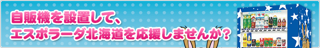 自販機を設置してエスポラーダ北海道を応援しませんか？